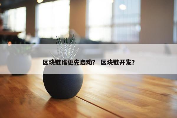 区块链谁更先启动？ 区块链开发？