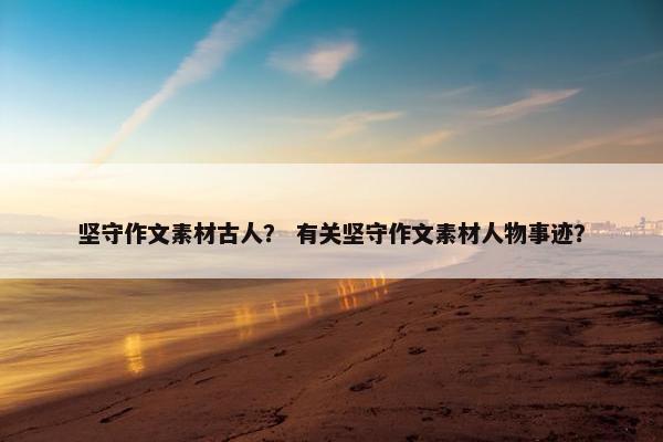 坚守作文素材古人？ 有关坚守作文素材人物事迹？