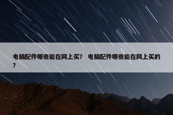 电脑配件哪些能在网上买？ 电脑配件哪些能在网上买的？