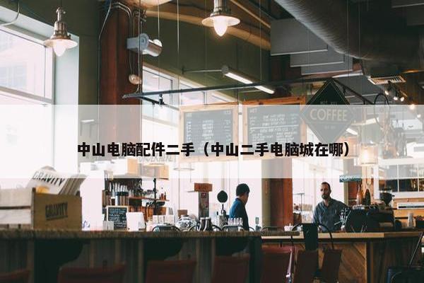 中山电脑配件二手（中山二手电脑城在哪）