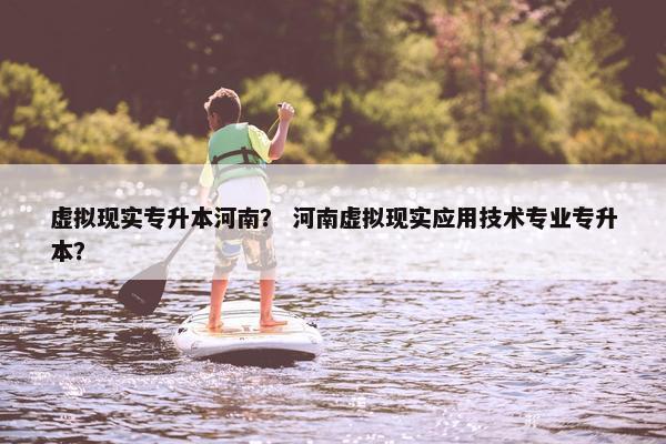 虚拟现实专升本河南？ 河南虚拟现实应用技术专业专升本？