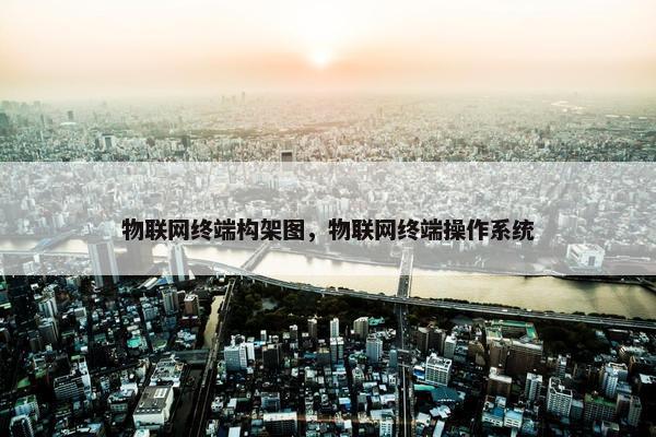 物联网终端构架图，物联网终端操作系统