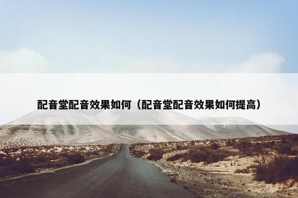 配音堂配音效果如何（配音堂配音效果如何提高）