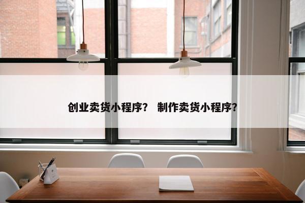 创业卖货小程序？ 制作卖货小程序？