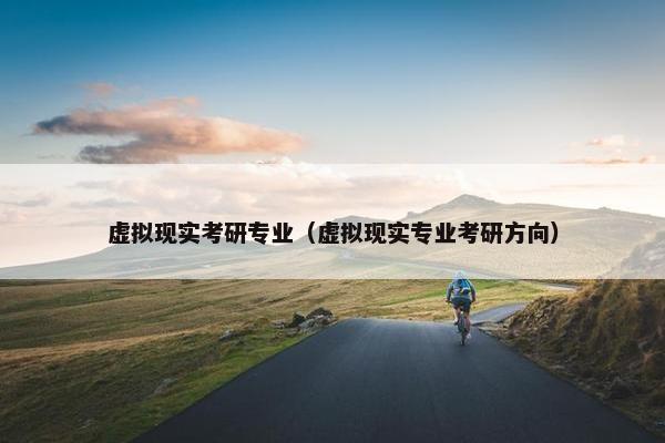 虚拟现实考研专业（虚拟现实专业考研方向）