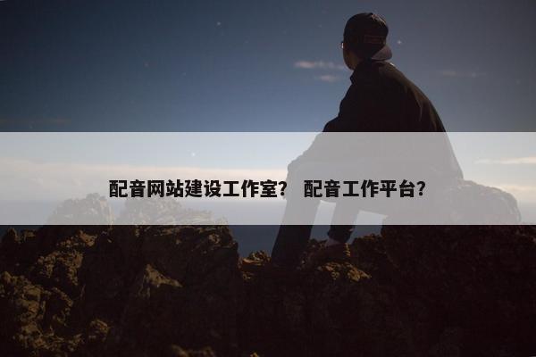 配音网站建设工作室？ 配音工作平台？