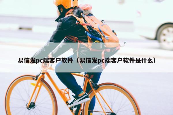 易信发pc端客户软件（易信发pc端客户软件是什么）