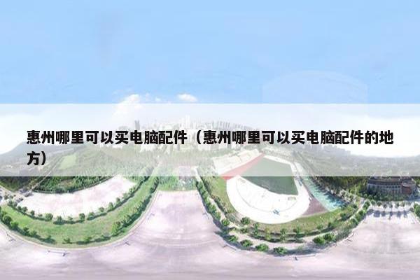 惠州哪里可以买电脑配件（惠州哪里可以买电脑配件的地方）
