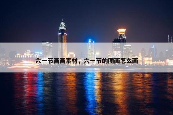六一节画画素材，六一节的图画怎么画