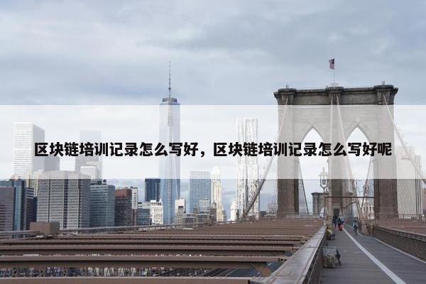 区块链培训记录怎么写好，区块链培训记录怎么写好呢