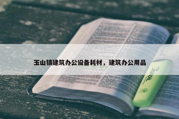 玉山镇建筑办公设备耗材，建筑办公用品