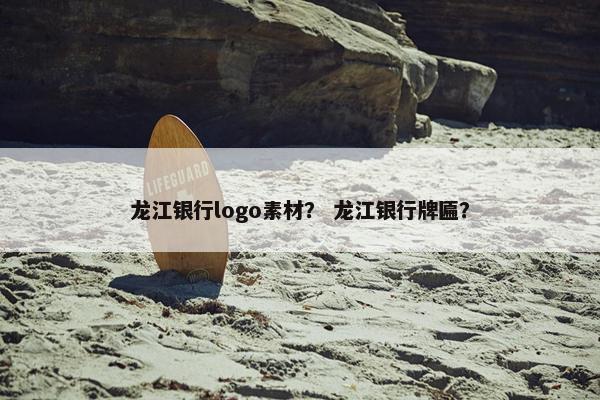 龙江银行logo素材？ 龙江银行牌匾？