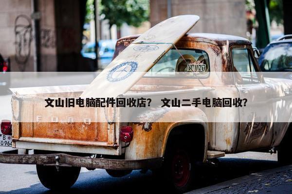 文山旧电脑配件回收店？ 文山二手电脑回收？