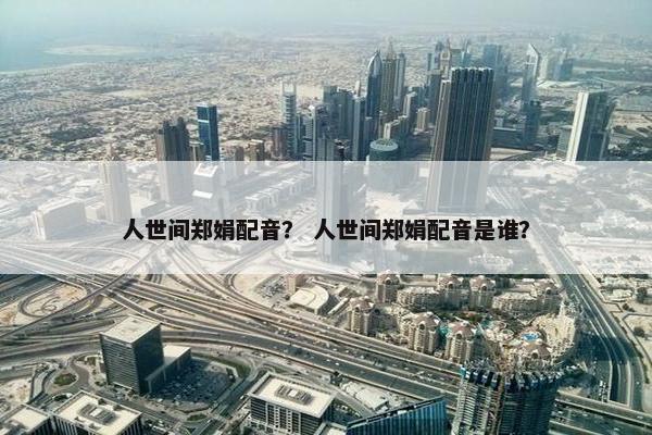 人世间郑娟配音？ 人世间郑娟配音是谁？