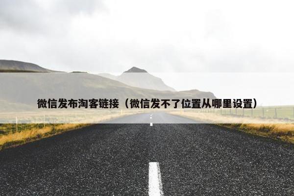 微信发布淘客链接（微信发不了位置从哪里设置）