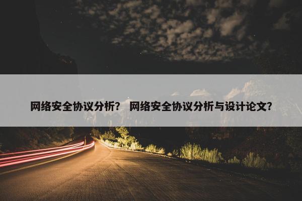 网络安全协议分析？ 网络安全协议分析与设计论文？