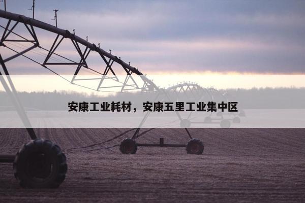 安康工业耗材，安康五里工业集中区