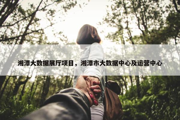 湘潭大数据展厅项目，湘潭市大数据中心及运营中心