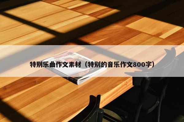 特别乐曲作文素材（特别的音乐作文800字）