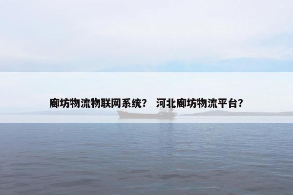 廊坊物流物联网系统？ 河北廊坊物流平台？