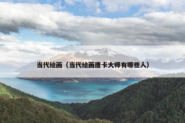 当代绘画（当代绘画唐卡大师有哪些人）