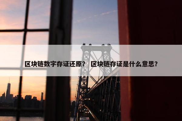 区块链数字存证还原？ 区块链存证是什么意思？