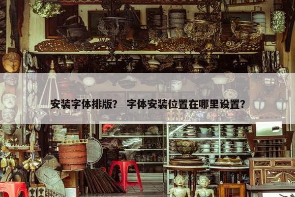 安装字体排版？ 字体安装位置在哪里设置？
