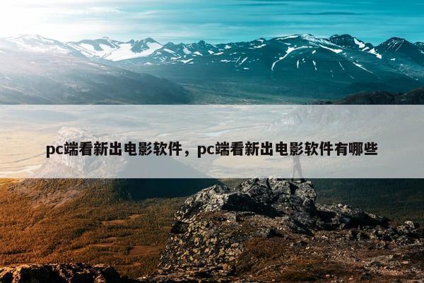 pc端看新出电影软件，pc端看新出电影软件有哪些