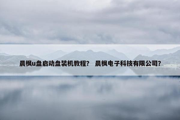 晨枫u盘启动盘装机教程？ 晨枫电子科技有限公司？