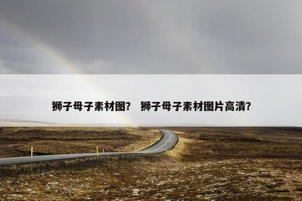 狮子母子素材图？ 狮子母子素材图片高清？