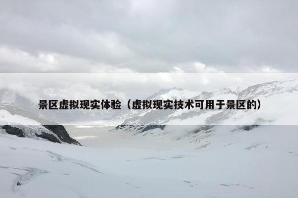 景区虚拟现实体验（虚拟现实技术可用于景区的）
