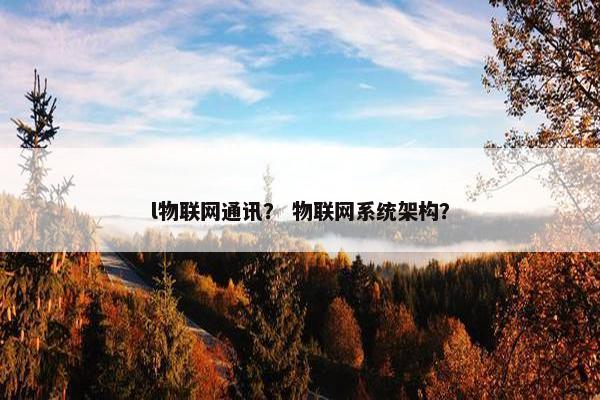 l物联网通讯？ 物联网系统架构？