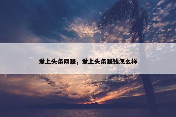 爱上头条网赚，爱上头条赚钱怎么样