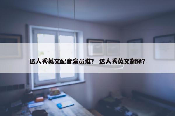 达人秀英文配音演员谁？ 达人秀英文翻译？