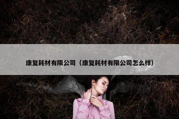 康复耗材有限公司（康复耗材有限公司怎么样）