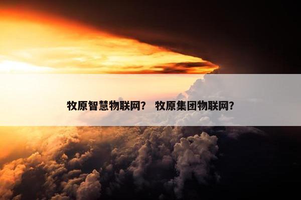 牧原智慧物联网？ 牧原集团物联网？