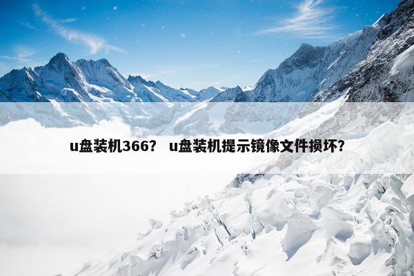 u盘装机366？ u盘装机提示镜像文件损坏？