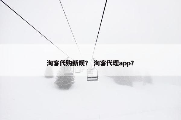 淘客代购新规？ 淘客代理app？