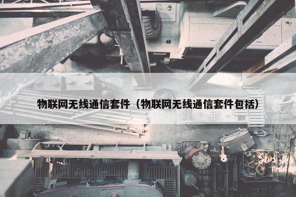 物联网无线通信套件（物联网无线通信套件包括）