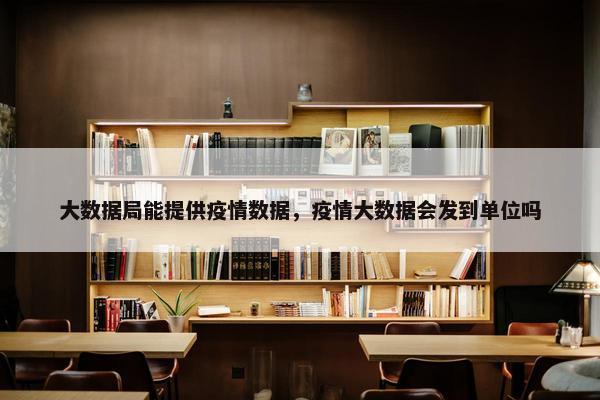 大数据局能提供疫情数据，疫情大数据会发到单位吗