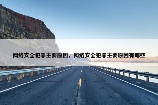 网络安全犯罪主要原因，网络安全犯罪主要原因有哪些