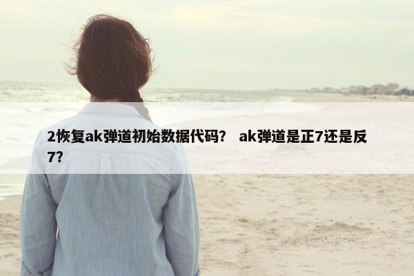 2恢复ak弹道初始数据代码？ ak弹道是正7还是反7？