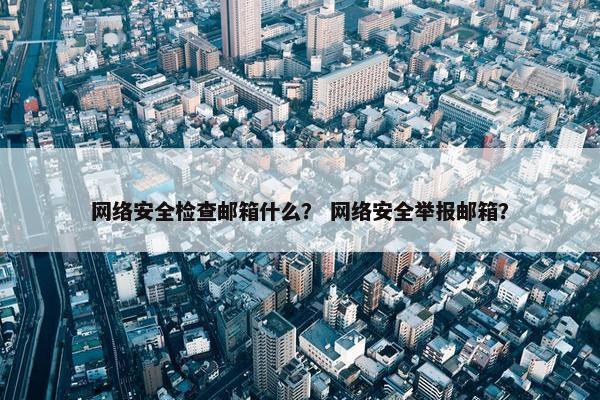 网络安全检查邮箱什么？ 网络安全举报邮箱？
