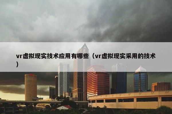 vr虚拟现实技术应用有哪些（vr虚拟现实采用的技术）