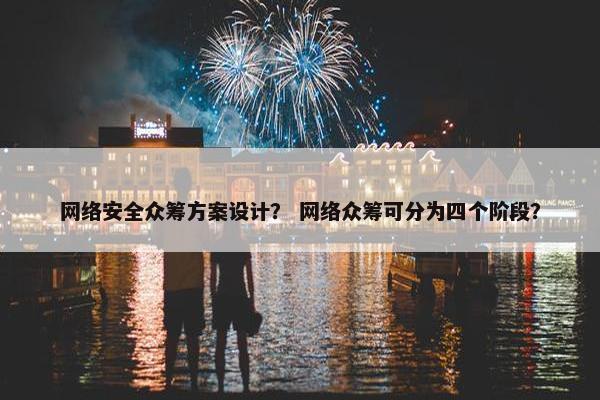 网络安全众筹方案设计？ 网络众筹可分为四个阶段？
