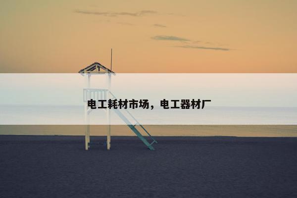 电工耗材市场，电工器材厂