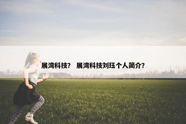 展湾科技？ 展湾科技刘珏个人简介？