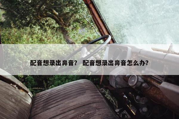 配音想录出鼻音？ 配音想录出鼻音怎么办？