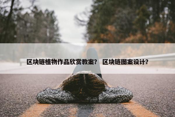 区块链植物作品欣赏教案？ 区块链图案设计？