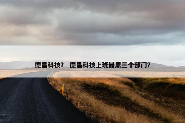 德昌科技？ 德昌科技上班最累三个部门？